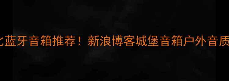 图片 🎧高性价比蓝牙音箱推荐！新浪博客城堡音箱户外音质炸裂实测2