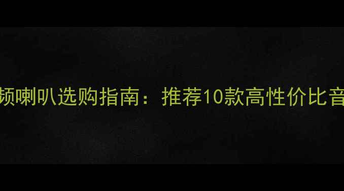 图片 🎬家庭影院全频喇叭选购指南：推荐10款高性价比音箱+避坑技巧1
