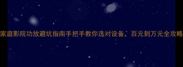 图片 🎬家庭影院功放避坑指南手把手教你选对设备，百元到万元全攻略！