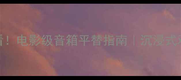 图片 🎬家庭影院必看！电影级音箱平替指南｜沉浸式观影避坑全攻略