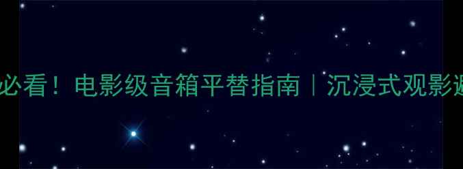 图片 🎬家庭影院必看！电影级音箱平替指南｜沉浸式观影避坑全攻略2
