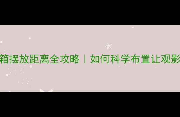 图片 🎬家庭影院音箱摆放距离全攻略｜如何科学布置让观影体验翻倍？🔊
