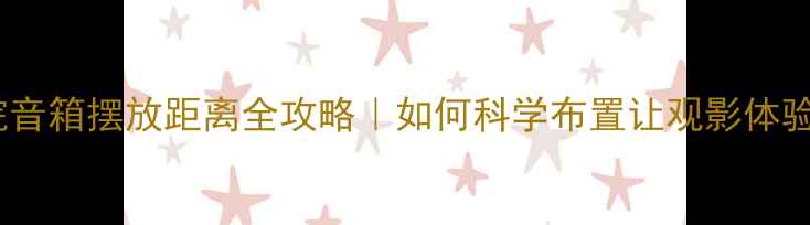 图片 🎬家庭影院音箱摆放距离全攻略｜如何科学布置让观影体验翻倍？🔊1