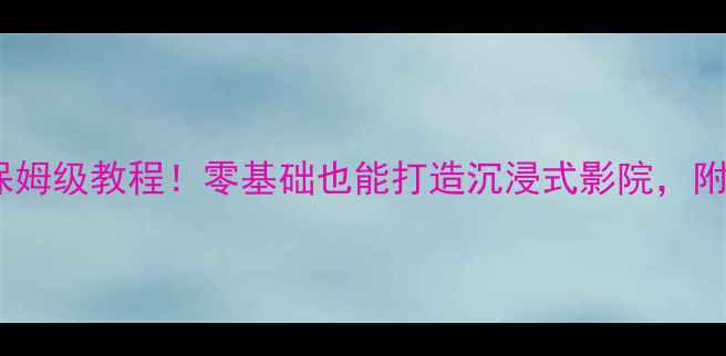 图片 🎬惠威音箱搭建家庭影院保姆级教程！零基础也能打造沉浸式影院，附避坑指南（附详细清单）1