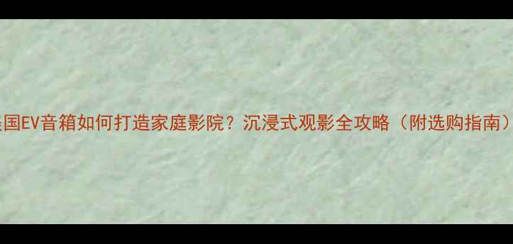 图片 🎬美国EV音箱如何打造家庭影院？沉浸式观影全攻略（附选购指南）🎶2