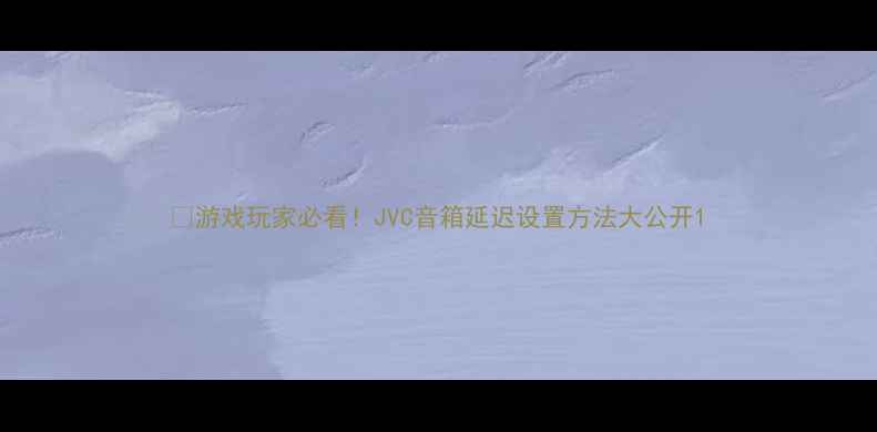图片 🎮游戏玩家必看！JVC音箱延迟设置方法大公开1