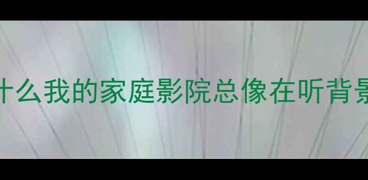 图片 🎯为什么我的家庭影院总像在听背景音？