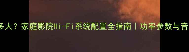图片 🎵100A功放有多大？家庭影院Hi-Fi系统配置全指南｜功率参数与音箱匹配技巧🎶2