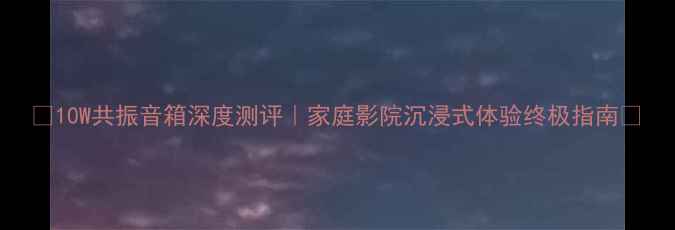 图片 🎵10W共振音箱深度测评｜家庭影院沉浸式体验终极指南💥