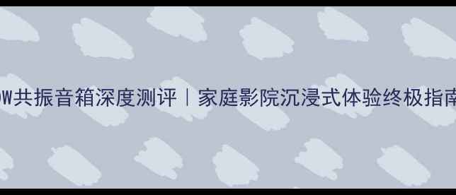 图片 🎵10W共振音箱深度测评｜家庭影院沉浸式体验终极指南💥2