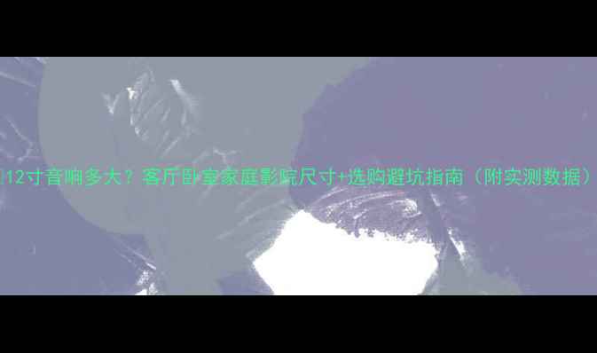 图片 🎵12寸音响多大？客厅卧室家庭影院尺寸+选购避坑指南（附实测数据）1