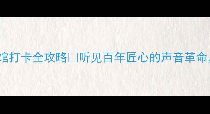 图片 🎵18年沉淀！18子音响博物馆打卡全攻略🎧听见百年匠心的声音革命，这些黑科技你敢挑战吗？1