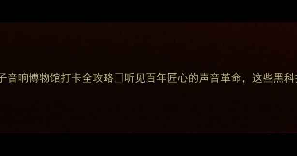图片 🎵18年沉淀！18子音响博物馆打卡全攻略🎧听见百年匠心的声音革命，这些黑科技你敢挑战吗？2