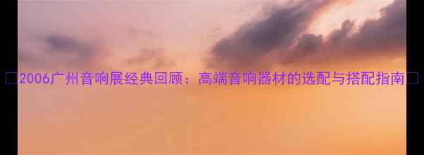 图片 🎵2006广州音响展经典回顾：高端音响器材的选配与搭配指南🔥