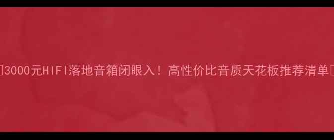 图片 🎵3000元HIFI落地音箱闭眼入！高性价比音质天花板推荐清单🎧