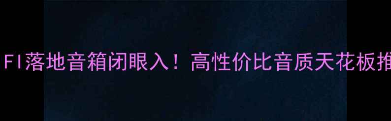 图片 🎵3000元HIFI落地音箱闭眼入！高性价比音质天花板推荐清单🎧2