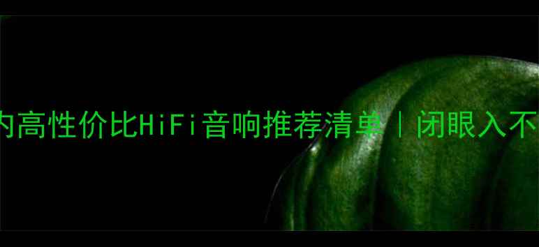 图片 🎵3000元内高性价比HiFi音响推荐清单｜闭眼入不踩雷攻略1