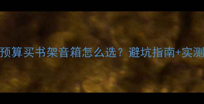 图片 🎵3万预算买书架音箱怎么选？避坑指南+实测推荐1