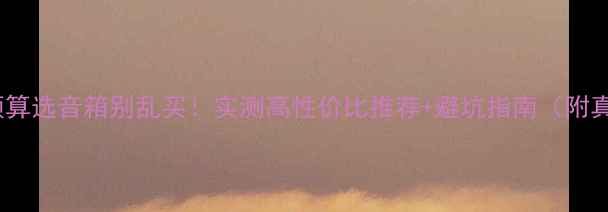 图片 🎵5000元预算选音箱别乱买！实测高性价比推荐+避坑指南（附真实体验）2