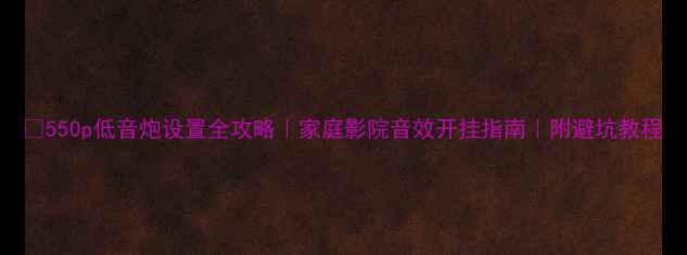 图片 🎵550p低音炮设置全攻略｜家庭影院音效开挂指南｜附避坑教程