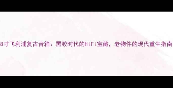 图片 🎵8寸飞利浦复古音箱：黑胶时代的HiFi宝藏，老物件的现代重生指南🎧