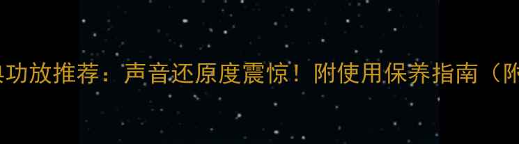 图片 🎵90年代经典功放推荐：声音还原度震惊！附使用保养指南（附真实测评）1