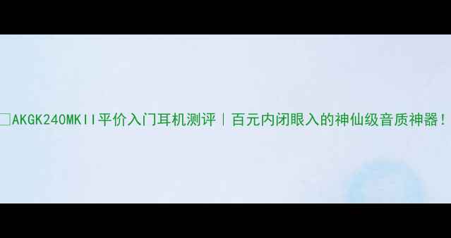 图片 🎵AKGK240MKII平价入门耳机测评｜百元内闭眼入的神仙级音质神器！