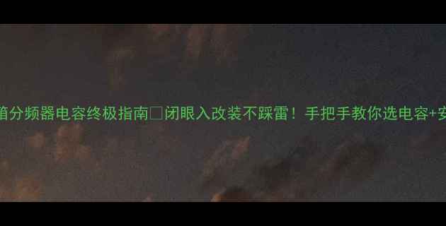 图片 🎵ATC音箱分频器电容终极指南🔧闭眼入改装不踩雷！手把手教你选电容+安装秘籍2