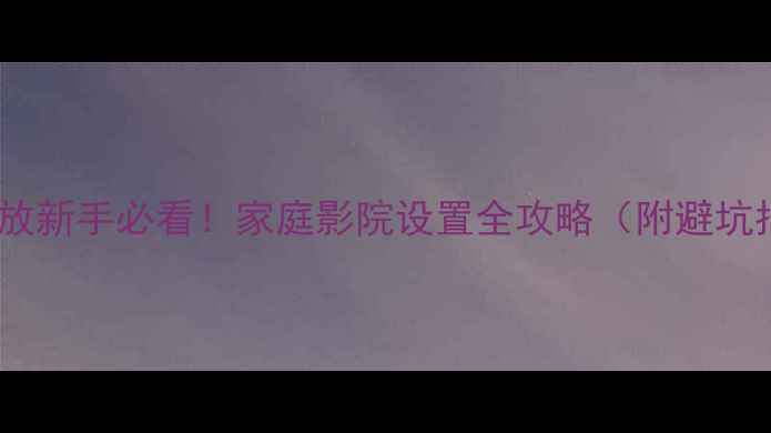 图片 🎵AV功放新手必看！家庭影院设置全攻略（附避坑指南）2
