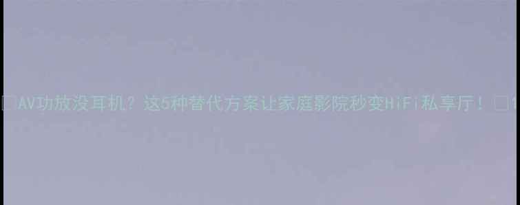 图片 🎵AV功放没耳机？这5种替代方案让家庭影院秒变HiFi私享厅！🎧1