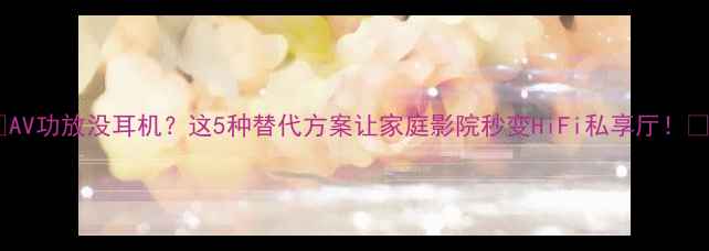 图片 🎵AV功放没耳机？这5种替代方案让家庭影院秒变HiFi私享厅！🎧2