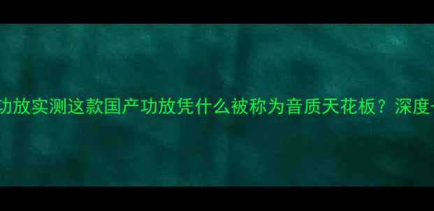 图片 🎵CA2300功放实测这款国产功放凭什么被称为音质天花板？深度+选购指南