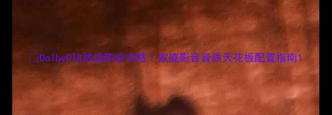 图片 🎵DolbyD功放选购全攻略｜家庭影音音质天花板配置指南1
