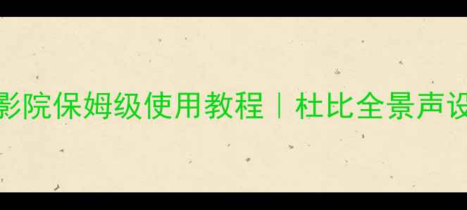 图片 🎵Dolby音响新手必看家庭影院保姆级使用教程｜杜比全景声设置全攻略（附避坑指南）2