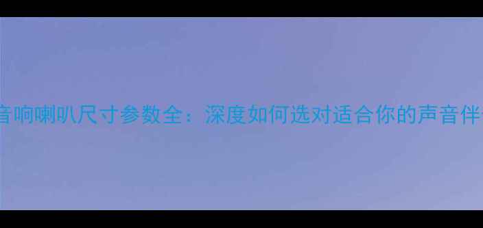 图片 🎵H5音响喇叭尺寸参数全：深度如何选对适合你的声音伴侣🎶2