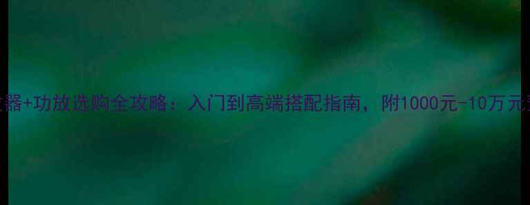 图片 🎵HIFI播放器+功放选购全攻略：入门到高端搭配指南，附1000元-10万元预算方案🔧