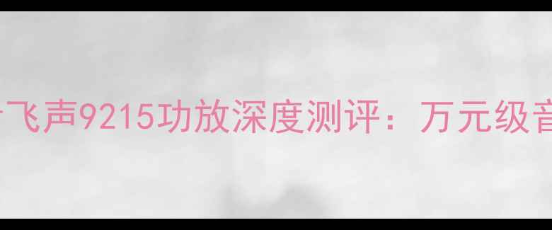 图片 🎵Hi-Fi级音响发烧友必看飞声9215功放深度测评：万元级音质竟藏在这台黑科技中？