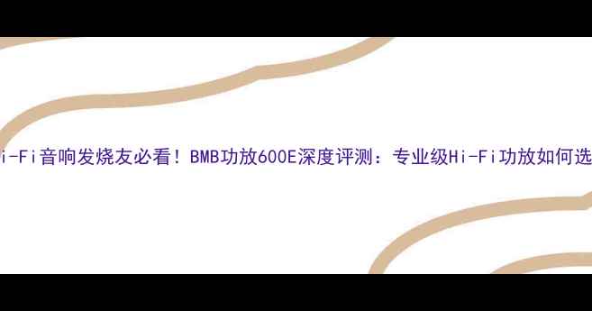 图片 🎵Hi-Fi音响发烧友必看！BMB功放600E深度评测：专业级Hi-Fi功放如何选？1