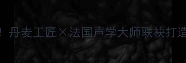 图片 🎵HiFi发烧友必看！丹麦工匠×法国声学大师联袂打造的终极音质神器🔥