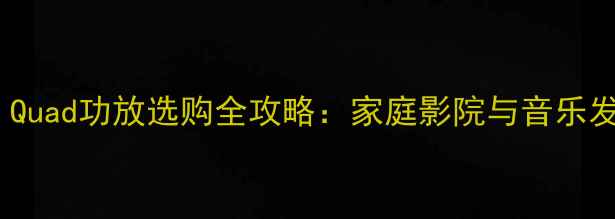 图片 🎵HiFi新宠！Quad功放选购全攻略：家庭影院与音乐发烧友必看🔥1