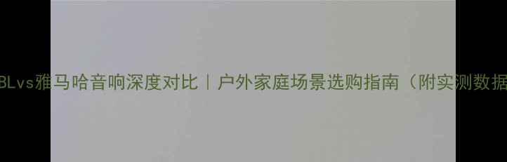 图片 🎵JBLvs雅马哈音响深度对比｜户外家庭场景选购指南（附实测数据）1