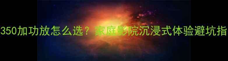 图片 🎵ML350加功放怎么选？家庭影院沉浸式体验避坑指南🎶