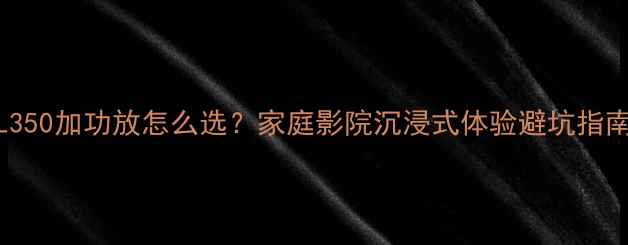 图片 🎵ML350加功放怎么选？家庭影院沉浸式体验避坑指南🎶2