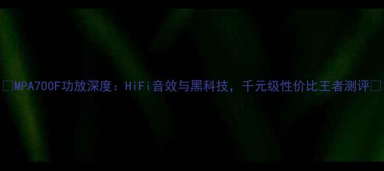 图片 🎵MPA700F功放深度：HiFi音效与黑科技，千元级性价比王者测评🎶