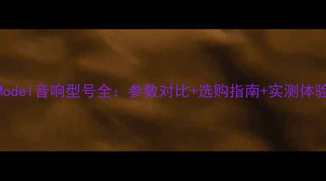 图片 🎵Model音响型号全：参数对比+选购指南+实测体验🎵