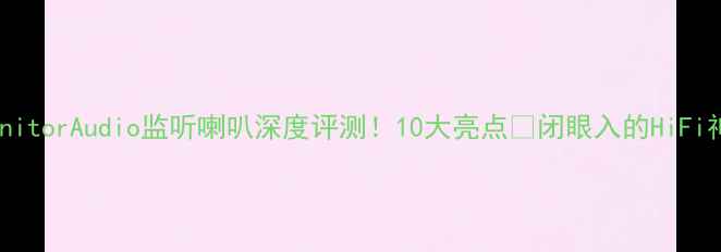 图片 🎵MonitorAudio监听喇叭深度评测！10大亮点✨闭眼入的HiFi神器2