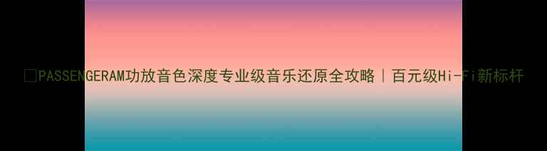 图片 🎵PASSENGERAM功放音色深度专业级音乐还原全攻略｜百元级Hi-Fi新标杆