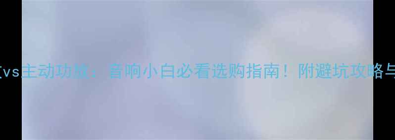 图片 🎵Pass功放vs主动功放：音响小白必看选购指南！附避坑攻略与实测对比1