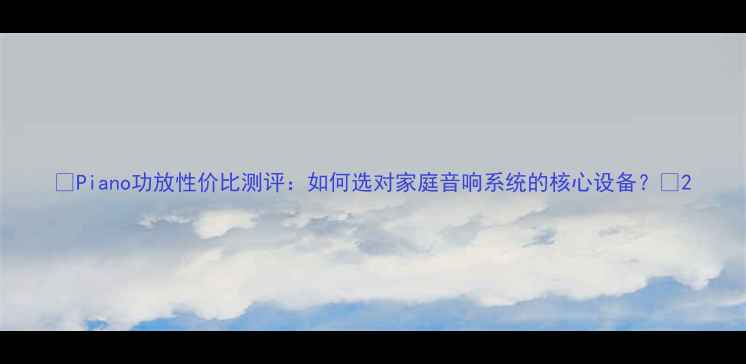 图片 🎵Piano功放性价比测评：如何选对家庭音响系统的核心设备？🎶2