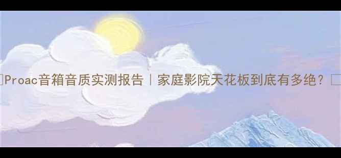 图片 🎵Proac音箱音质实测报告｜家庭影院天花板到底有多绝？🎤2